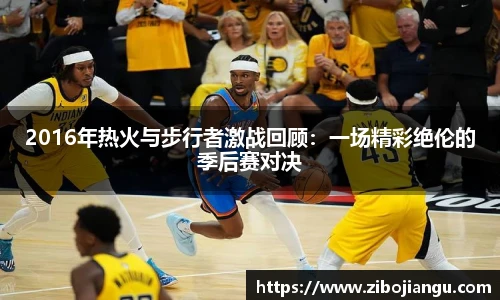 2016年热火与步行者激战回顾：一场精彩绝伦的季后赛对决
